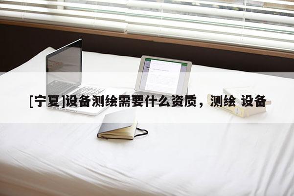 [寧夏]設備測繪需要什么資質(zhì)，測繪 設備