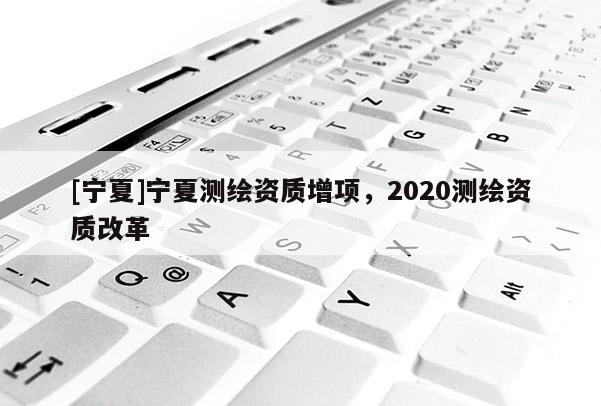 [寧夏]寧夏測繪資質增項，2020測繪資質改革