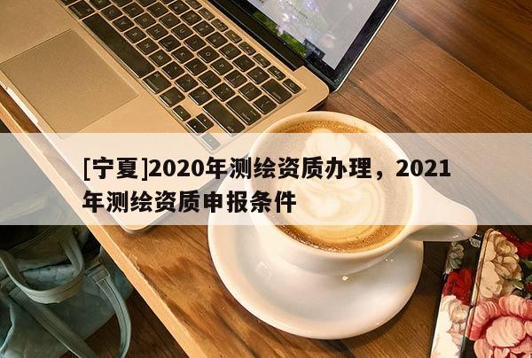 [寧夏]2020年測繪資質辦理，2021年測繪資質申報條件