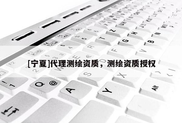 [寧夏]代理測繪資質，測繪資質授權