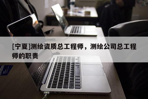 [寧夏]測繪資質(zhì)總工程師，測繪公司總工程師的職責(zé)