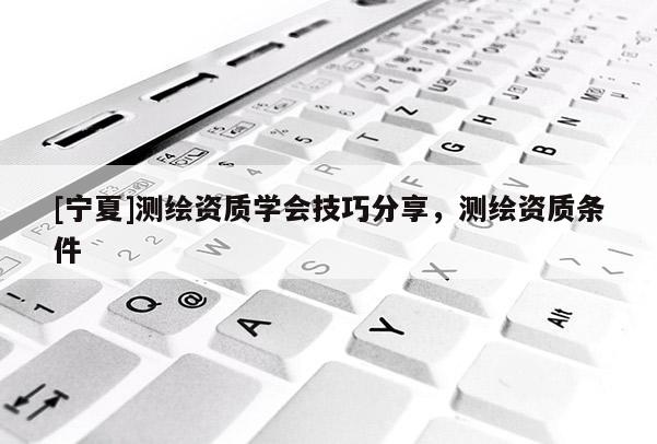 [寧夏]測繪資質學會技巧分享，測繪資質條件