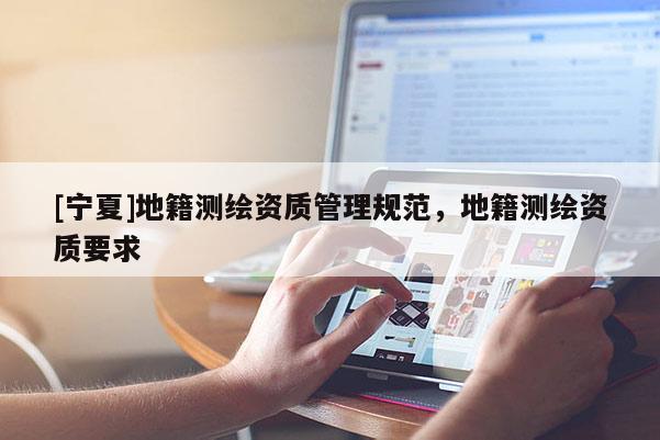 [寧夏]地籍測繪資質(zhì)管理規(guī)范，地籍測繪資質(zhì)要求