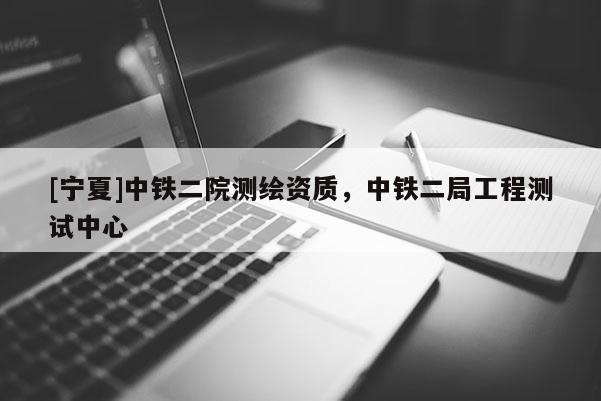[寧夏]中鐵二院測繪資質(zhì)，中鐵二局工程測試中心