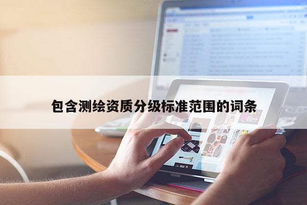 包含測繪資質分級標準范圍的詞條