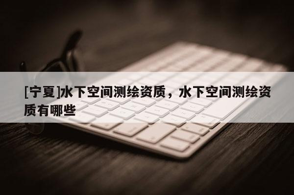 [寧夏]水下空間測繪資質，水下空間測繪資質有哪些