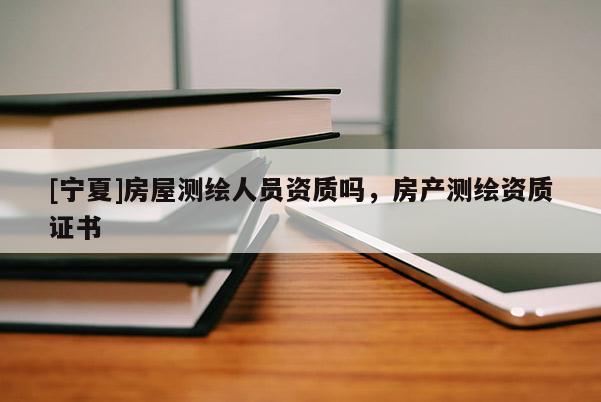 [寧夏]房屋測繪人員資質嗎，房產測繪資質證書