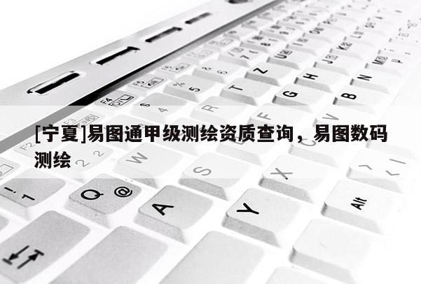 [寧夏]易圖通甲級測繪資質(zhì)查詢，易圖數(shù)碼測繪