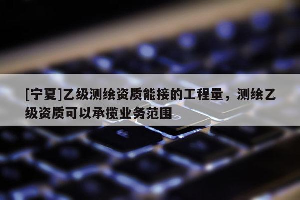 [寧夏]乙級測繪資質能接的工程量，測繪乙級資質可以承攬業務范圍