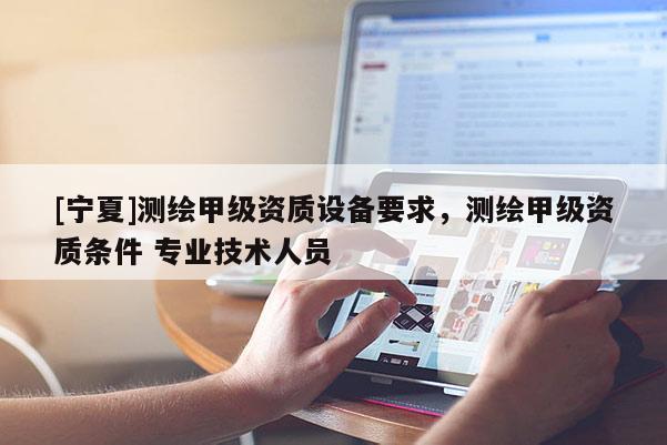 [寧夏]測繪甲級資質設備要求，測繪甲級資質條件 專業技術人員