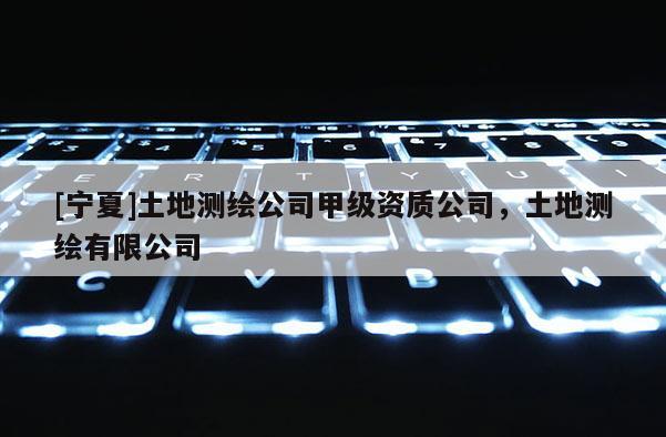 [寧夏]土地測繪公司甲級資質公司，土地測繪有限公司