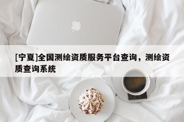 [寧夏]全國測繪資質服務平臺查詢，測繪資質查詢系統