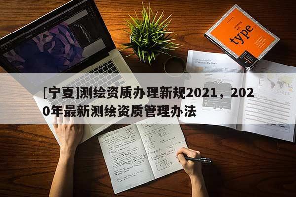 [寧夏]測繪資質辦理新規2021，2020年最新測繪資質管理辦法