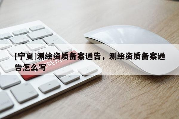 [寧夏]測繪資質備案通告，測繪資質備案通告怎么寫