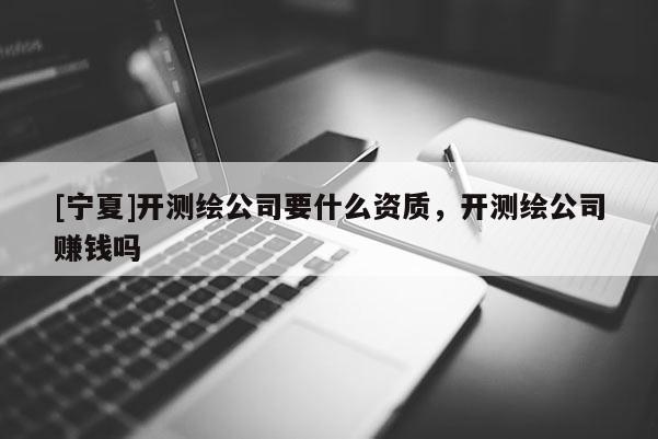 [寧夏]開測繪公司要什么資質，開測繪公司賺錢嗎