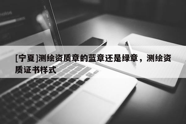 [寧夏]測繪資質章的藍章還是綠章，測繪資質證書樣式