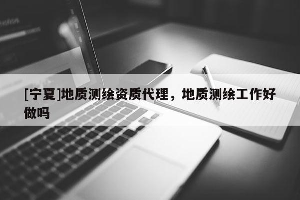[寧夏]地質(zhì)測繪資質(zhì)代理，地質(zhì)測繪工作好做嗎