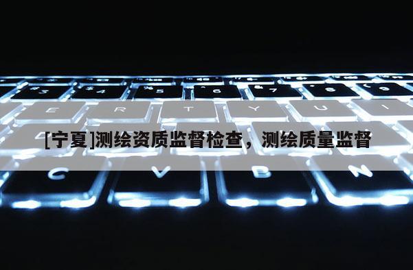 [寧夏]測繪資質監督檢查，測繪質量監督