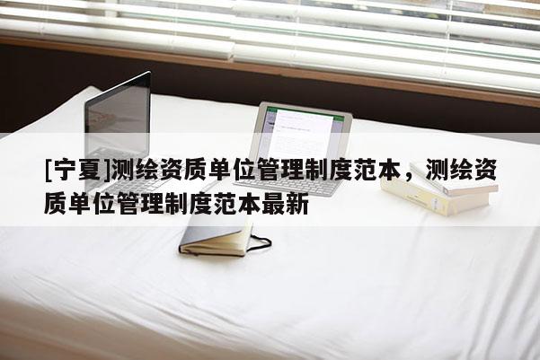 [寧夏]測繪資質單位管理制度范本，測繪資質單位管理制度范本最新