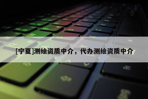 [寧夏]測繪資質(zhì)中介，代辦測繪資質(zhì)中介