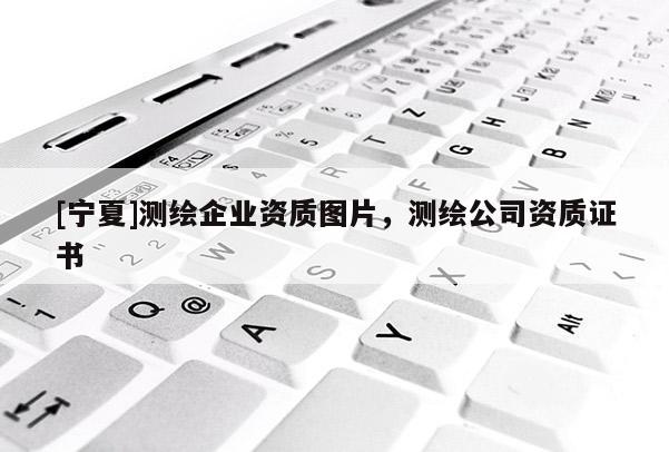 [寧夏]測繪企業資質圖片，測繪公司資質證書