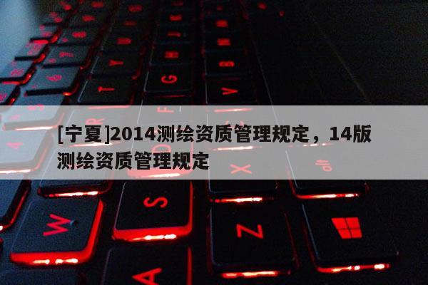 [寧夏]2014測繪資質(zhì)管理規(guī)定，14版測繪資質(zhì)管理規(guī)定