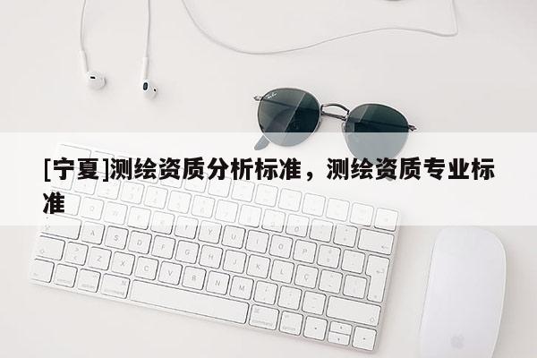 [寧夏]測繪資質分析標準，測繪資質專業標準