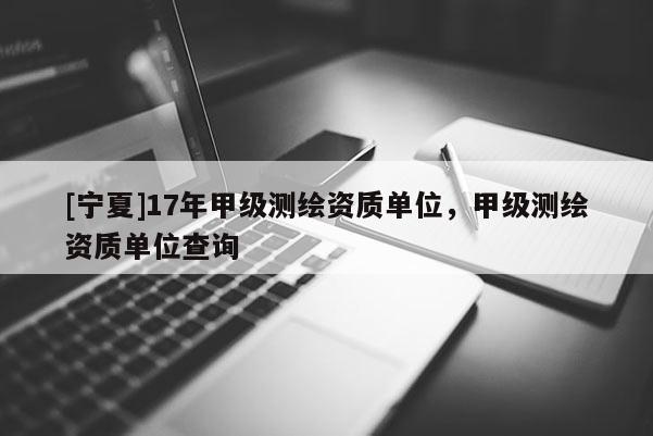 [寧夏]17年甲級測繪資質單位，甲級測繪資質單位查詢