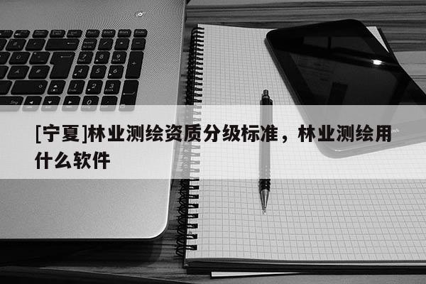 [寧夏]林業測繪資質分級標準，林業測繪用什么軟件