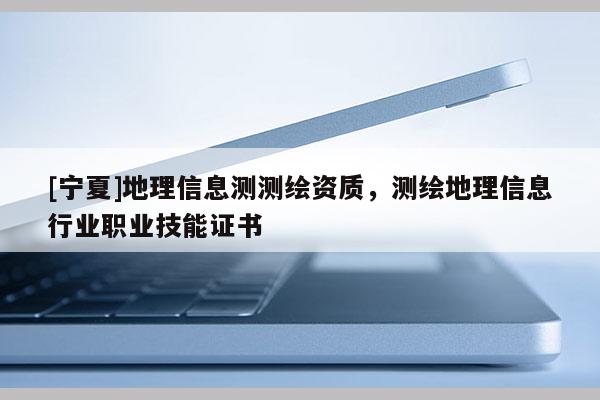 [寧夏]地理信息測測繪資質，測繪地理信息行業職業技能證書
