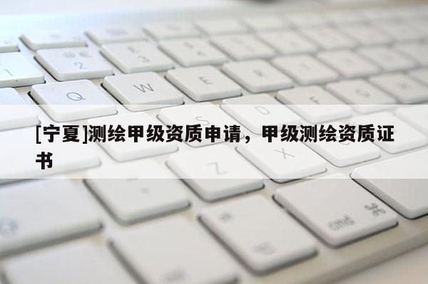 [寧夏]測繪甲級資質申請，甲級測繪資質證書