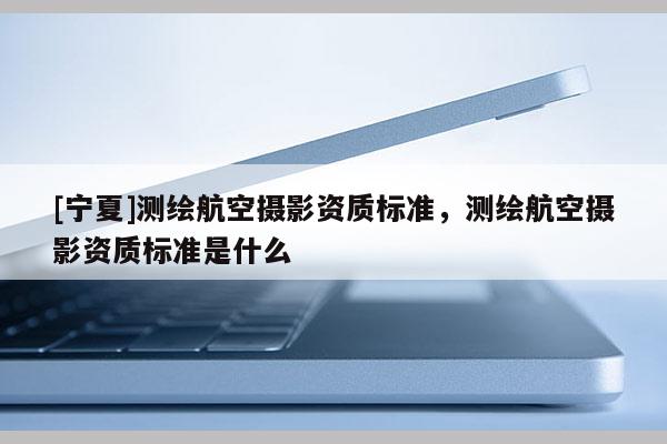 [寧夏]測繪航空攝影資質標準，測繪航空攝影資質標準是什么