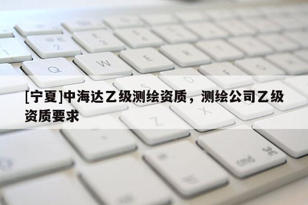 [寧夏]中海達乙級測繪資質，測繪公司乙級資質要求