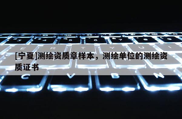 [寧夏]測(cè)繪資質(zhì)章樣本，測(cè)繪單位的測(cè)繪資質(zhì)證書