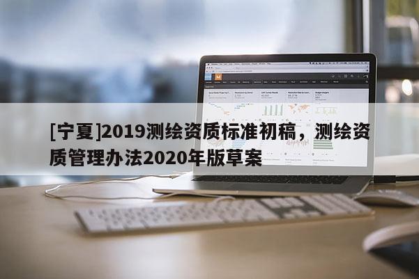 [寧夏]2019測繪資質(zhì)標(biāo)準(zhǔn)初稿，測繪資質(zhì)管理辦法2020年版草案