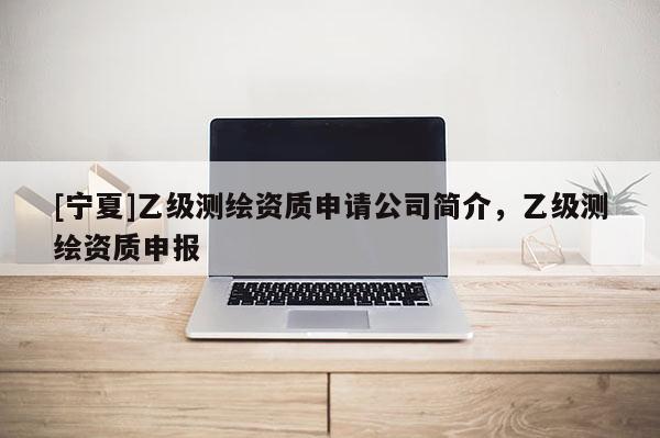 [寧夏]乙級測繪資質申請公司簡介，乙級測繪資質申報