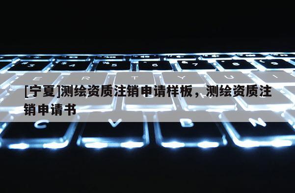 [寧夏]測繪資質注銷申請樣板，測繪資質注銷申請書