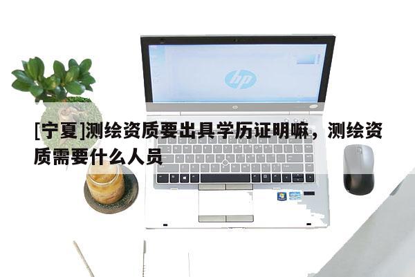 [寧夏]測繪資質要出具學歷證明嘛，測繪資質需要什么人員