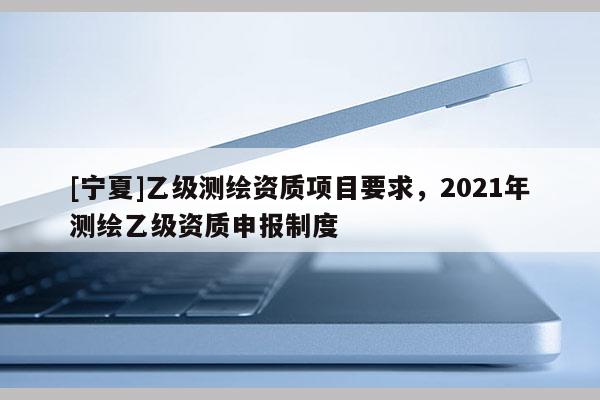 [寧夏]乙級測繪資質項目要求，2021年測繪乙級資質申報制度