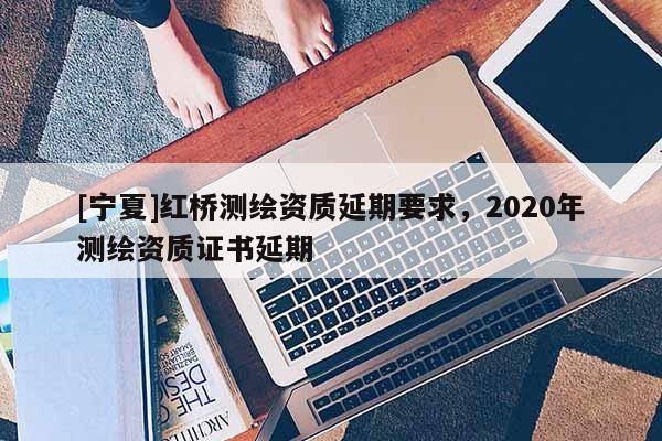 [寧夏]紅橋測繪資質延期要求，2020年測繪資質證書延期