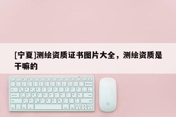 [寧夏]測繪資質證書圖片大全，測繪資質是干嘛的