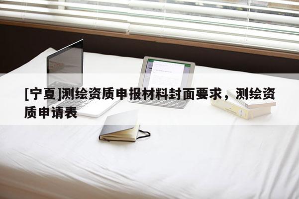 [寧夏]測繪資質申報材料封面要求，測繪資質申請表