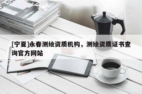 [寧夏]永春測繪資質機構，測繪資質證書查詢官方網站