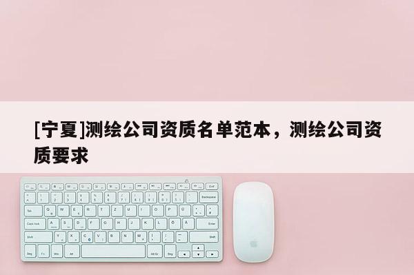 [寧夏]測繪公司資質名單范本，測繪公司資質要求