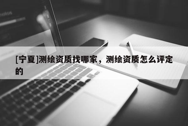 [寧夏]測繪資質(zhì)找哪家，測繪資質(zhì)怎么評定的