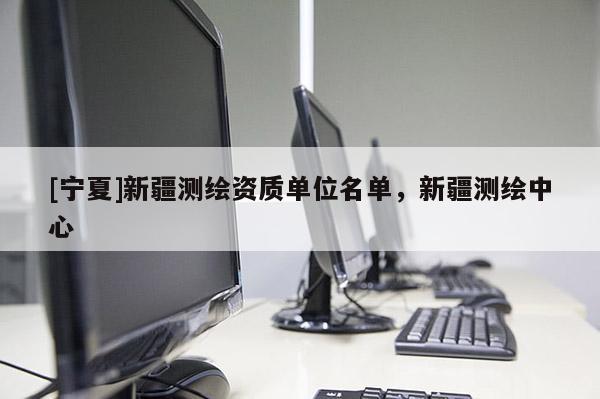 [寧夏]新疆測繪資質(zhì)單位名單，新疆測繪中心