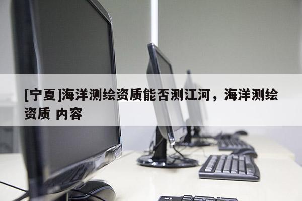 [寧夏]海洋測繪資質(zhì)能否測江河，海洋測繪資質(zhì) 內(nèi)容