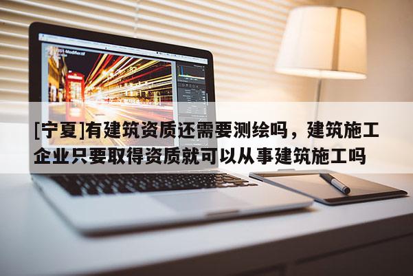 [寧夏]有建筑資質還需要測繪嗎，建筑施工企業只要取得資質就可以從事建筑施工嗎