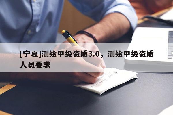 [寧夏]測繪甲級資質3.0，測繪甲級資質人員要求