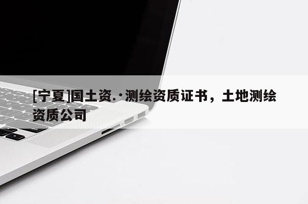 [寧夏]國土資.·測繪資質(zhì)證書，土地測繪資質(zhì)公司